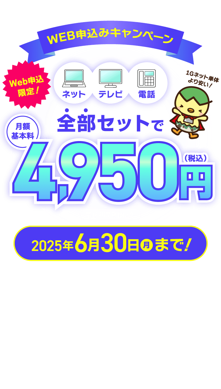 Web申込限定！ネット・テレビ・電話が全部セットで月額基本料4,950円（税込）のWEB申込みキャンペーン！2025年6月30日（月）まで！